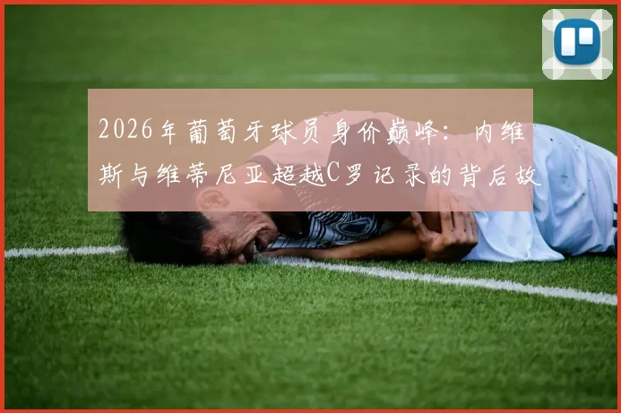 2026年葡萄牙球员身价巅峰：内维斯与维蒂尼亚超越C罗记录的背后故事与未来展望
