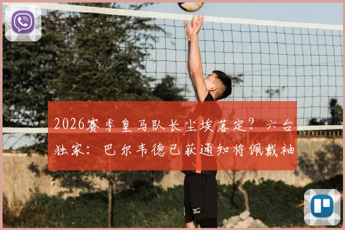 2026赛季皇马队长尘埃落定?六台独家:巴尔韦德已获通知将佩戴袖标,球队更衣室迎来新领袖