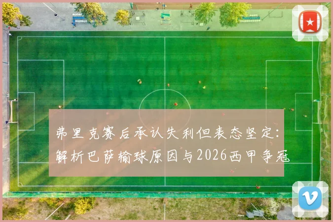 弗里克赛后承认失利但表态坚定：解析巴萨输球原因与2026西甲争冠计划