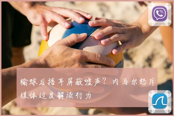 输球后捂耳屏蔽嘘声？内马尔怒斥媒体过度解读行为