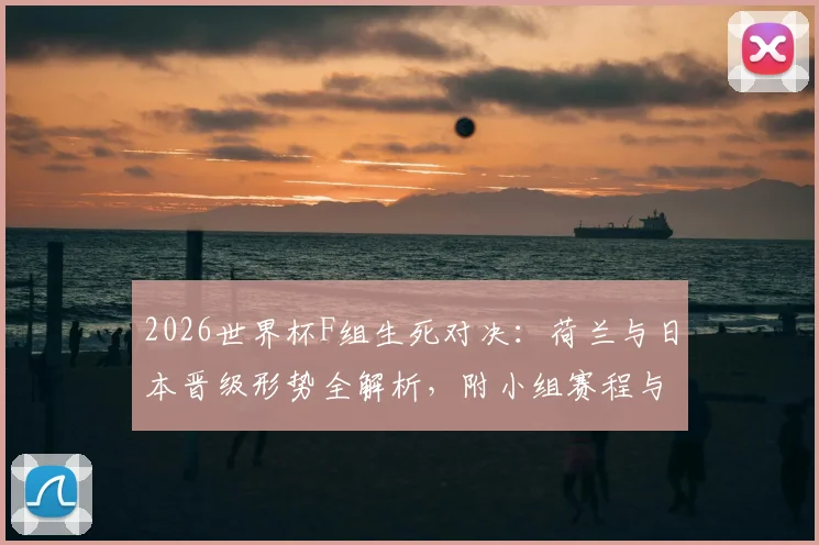 2026世界杯F组生死对决：荷兰与日本晋级形势全解析，附小组赛程与实力对比