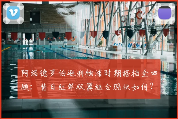 阿诺德罗伯逊利物浦时期搭档全回顾:昔日红军双翼组合现状如何?2026年传奇合影引深思