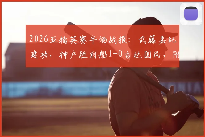 2026亚精英赛半场战报：武藤嘉纪建功，神户胜利船1-0吉达国民，附进球视频回放及双方首发阵容分析