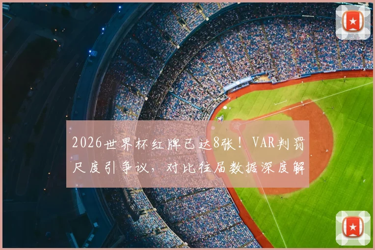 2026世界杯红牌已达8张！VAR判罚尺度引争议，对比往届数据深度解读