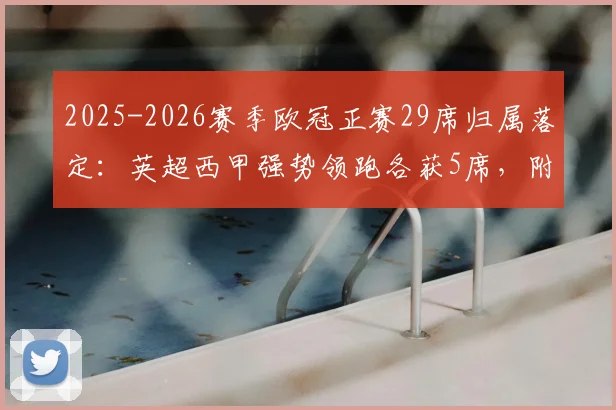 2025-2026赛季欧冠正赛29席归属落定：英超西甲强势领跑各获5席，附完整直通球队名单及资格赛解析