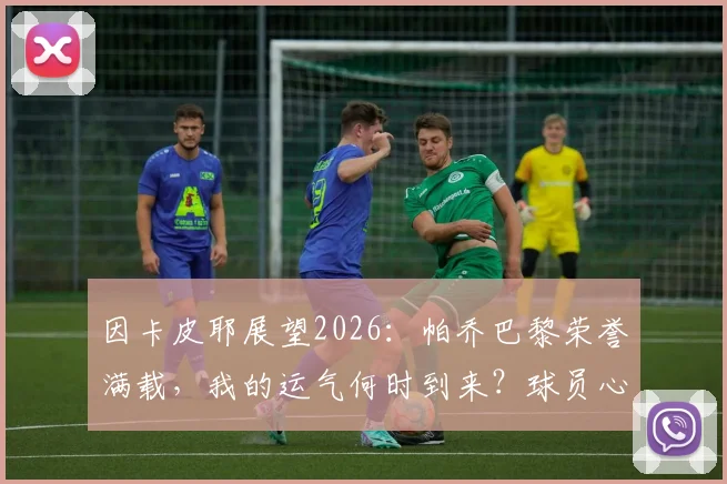 因卡皮耶展望2026：帕乔巴黎荣誉满载，我的运气何时到来？球员心声与职业心态解析