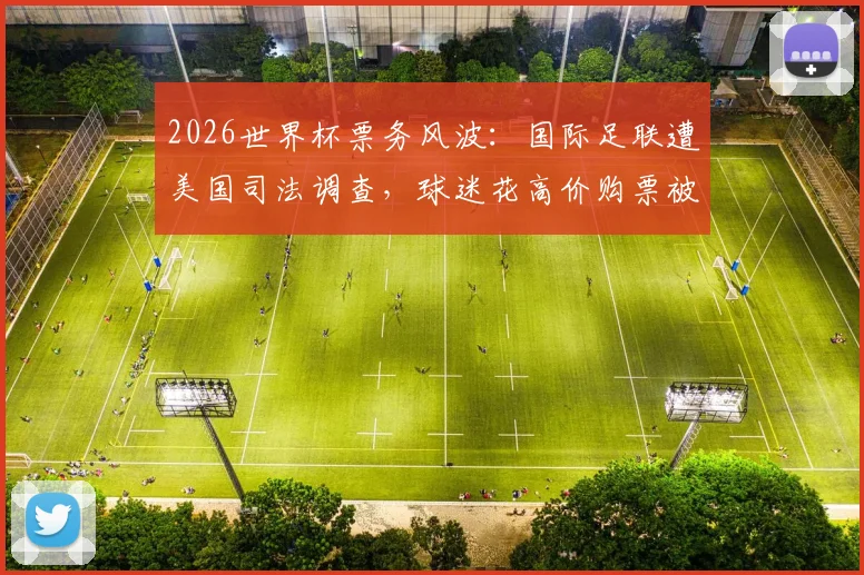 2026世界杯票务风波：国际足联遭美国司法调查，球迷花高价购票被调换至差座引众怒