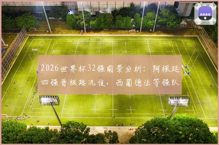 2026世界杯32强前景分析：阿根廷四强晋级路况佳，西葡德法等强队恐过早厮杀
