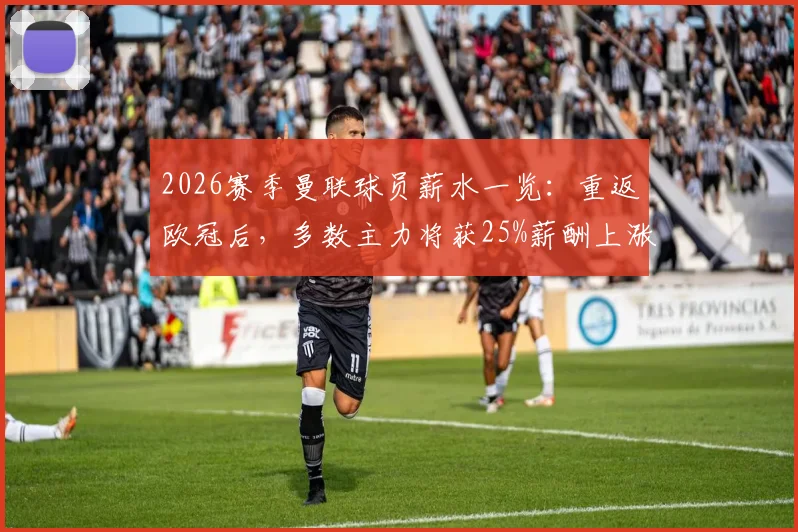 2026赛季曼联球员薪水一览：重返欧冠后，多数主力将获25%薪酬上涨，附俱乐部薪资结构分析