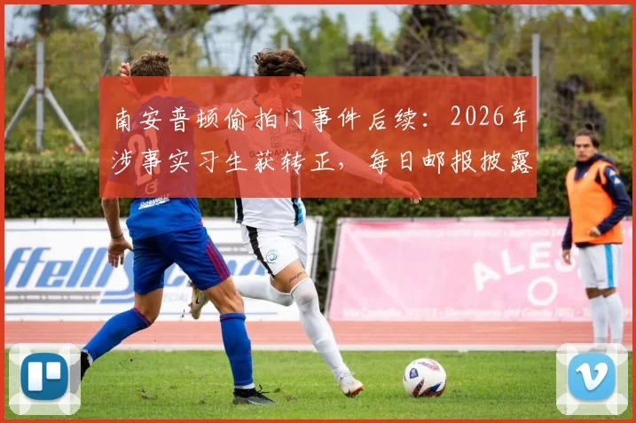 南安普顿偷拍门事件后续：2026年涉事实习生获转正，每日邮报披露俱乐部处理决策与体育行业危机应对反思