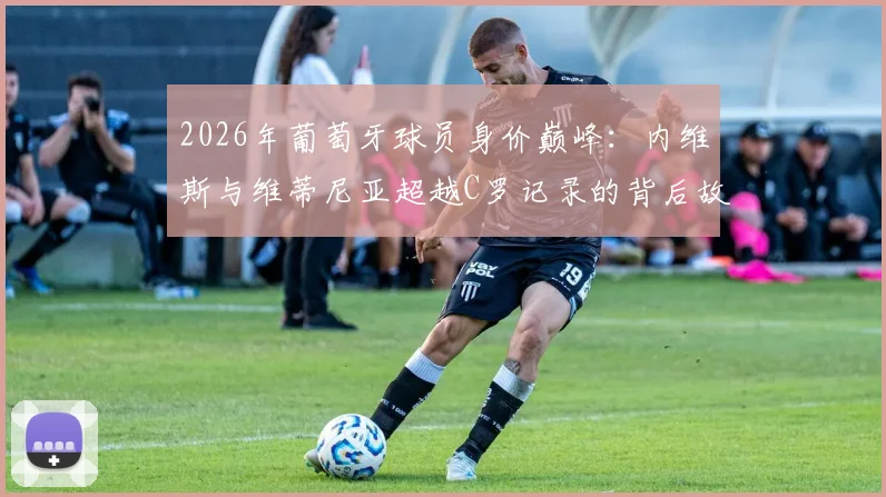 2026年葡萄牙球员身价巅峰：内维斯与维蒂尼亚超越C罗记录的背后故事与未来展望